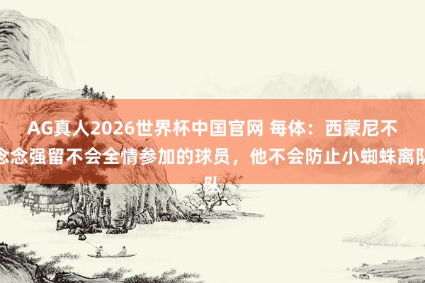 AG真人2026世界杯中国官网 每体:西蒙尼不念念强留不会全情参加的球员,他不会防止小蜘蛛离队