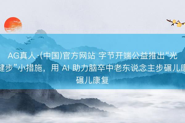AG真人·(中国)官方网站 字节开端公益推出“光合健步”小措施,用 AI 助力脑卒中老东说念主步碾儿康复