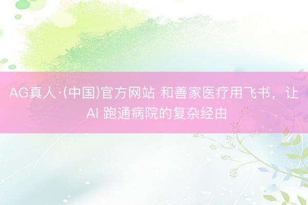 AG真人·(中国)官方网站 和善家医疗用飞书,让 AI 跑通病院的复杂经由