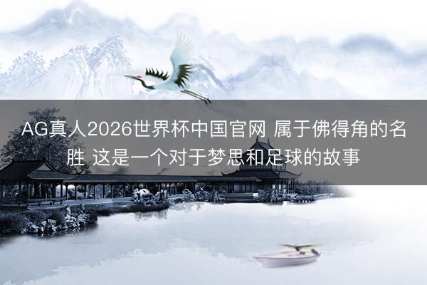 AG真人2026世界杯中国官网 属于佛得角的名胜 这是一个对于梦思和足球的故事