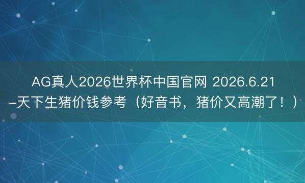AG真人2026世界杯中国官网 2026.6.21-天下生猪价钱参考(好音书,猪价又高潮了!)