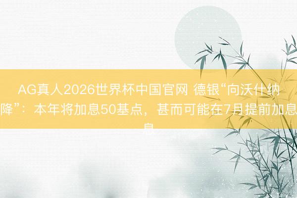 AG真人2026世界杯中国官网 德银“向沃什纳降”：本年将加息50基点，甚而可能在7月提前加息