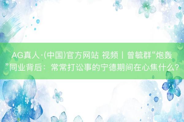 AG真人·(中国)官方网站 视频丨曾毓群“炮轰”同业背后：常常打讼事的宁德期间在心焦什么？